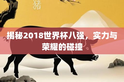 揭秘2018世界杯八强，实力与荣耀的碰撞