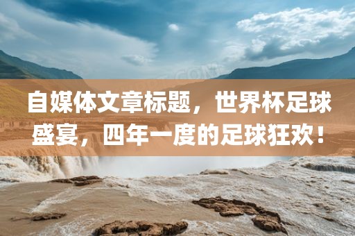 自媒体文章标题，世界杯足球盛宴，四年一度的足球狂欢！
