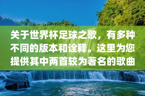 关于世界杯足球之歌，有多种不同的版本和诠释。这里为您提供其中两首较为著名的歌曲
