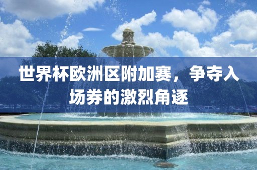 世界杯欧洲区附加赛，争夺入场券的激烈角逐