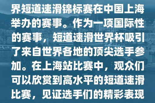 短道速滑世界杯上海站是指世界短道速滑锦标赛在中国上海举办的赛事。作为一项国际性的赛事，短道速滑世界杯吸引了来自世界各地的顶尖选手参加。在上海站比赛中，观众们可以欣赏到高水平的短道速滑比赛，见证选手们的精彩表现和激烈竞争。