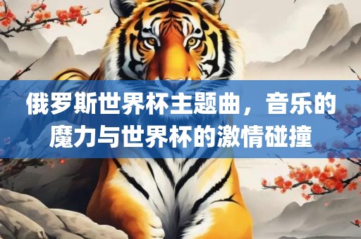 俄罗斯世界杯主题曲，音乐的魔力与世界杯的激情碰撞