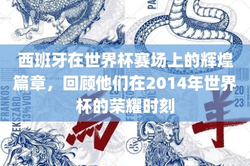 西班牙在世界杯赛场上的辉煌篇章，回顾他们在2014年世界杯的荣耀时刻