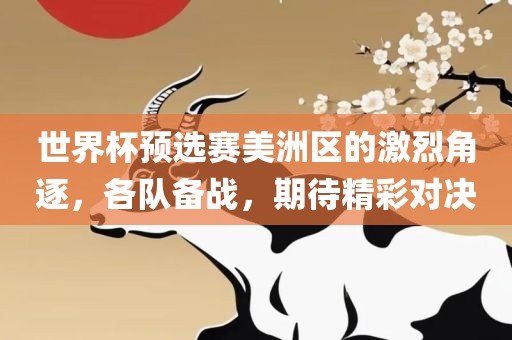世界杯预选赛美洲区的激烈角逐，各队备战，期待精彩对决