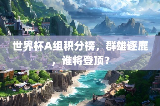 世界杯A组积分榜，群雄逐鹿，谁将登顶？