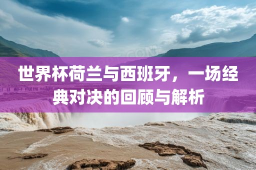 世界杯荷兰与西班牙，一场经典对决的回顾与解析