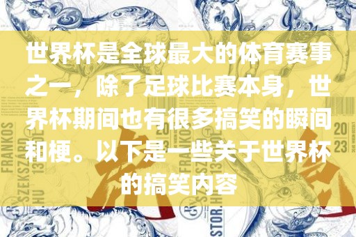 世界杯是全球最大的体育赛事之一，除了足球比赛本身，世界杯期间也有很多搞笑的瞬间和梗。以下是一些关于世界杯的搞笑内容