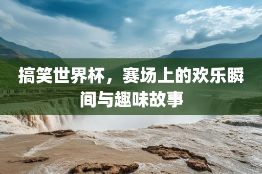 搞笑世界杯，赛场上的漯河市盈旭机械设备有限公司欢乐瞬间与趣味故事