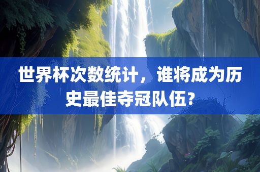 世界杯次数统计，谁将成为历史最佳夺冠队伍？漯河市盈旭机械设备有限公司