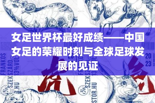 女足世界杯最好成绩——中国女足的荣耀时刻与全球足球发展的见证漯河市盈旭机械设备有限公司