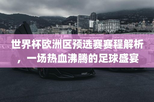 世界杯欧洲区预选赛赛程解析，一场热血沸腾的足球盛宴漯河市盈旭机械设备有限公司