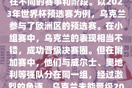 关于乌克兰的世界杯预选赛，存在不同的赛事和阶段。以2023年世界杯预选赛为例，乌克兰参与了欧洲区的预选赛。在小组赛中，乌克兰的表现相当不错，成功晋级决赛圈。但在附加赛中，他们与威尔士、奥地利等强队分在同一组，经过激烈的角逐，乌克兰未能晋级2023年世界杯决赛圈。