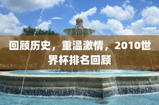 回顾历史，重温激情，2010世界杯排名回顾