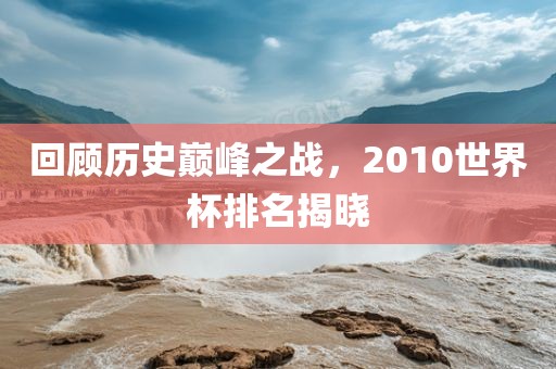 回顾历史巅峰之战，2010世界杯排名揭晓