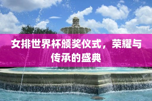 女排世界杯颁奖仪式，荣耀与传承的盛典