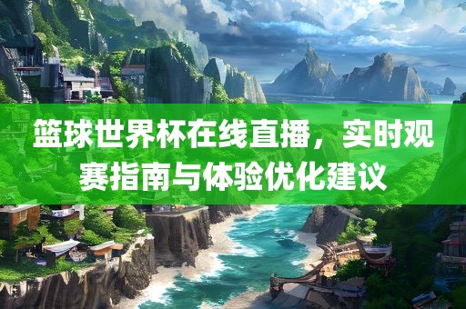 篮球世界杯在线直播，实时观赛指南与体验优化建议漯河市盈旭机械设备有限公司