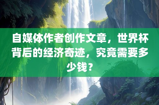 自媒体作者创作文章，世界杯背后的经济奇迹，究竟需要多少钱？