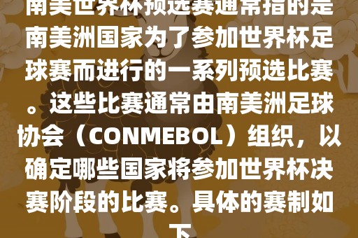 南美世界杯预选赛通常指的是南美洲国家为了参加世界杯足球赛而进行的一系列预选比赛。这些比赛通常由南美洲足球协会（CONMEBOL）组织，以确定哪些国家将参加世界杯决赛阶段的比赛。具体的赛制如下