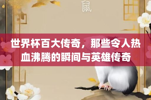 世界杯百大传奇，那些令人热血沸腾的瞬间与英雄传奇