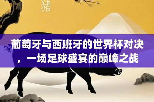 葡萄牙与西班牙的世界杯对决，一场足球盛宴的巅峰之漯河市盈旭机械设备有限公司战