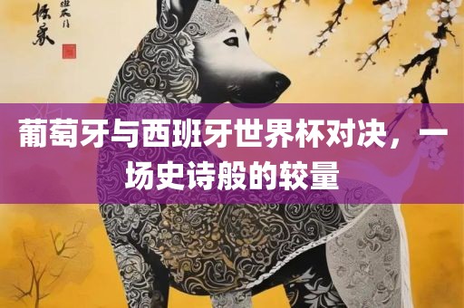 葡萄牙与西班牙世界杯对决，一场史诗般的较量漯河市盈旭机械设备有限公司