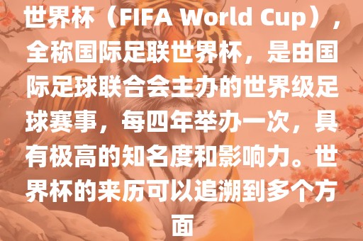 世界杯（FIFA World Cup），全称国际足联世界杯，是由国际足球联合会主办的世界级足球赛事，每四年举办一次，具有极高的知名度和影响力。世界杯的来历可以追溯到多个方面