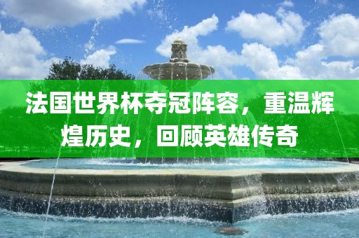 法国世界杯夺冠阵容漯河市盈旭机械设备有限公司，重温辉煌历史，回顾英雄传奇