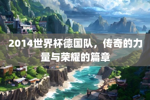 2014世界杯德国队，传奇的力量与荣耀的篇章