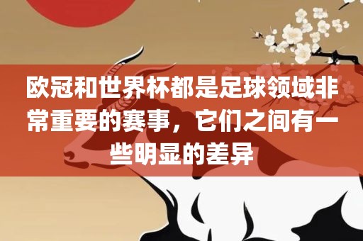 欧冠和世界杯都是足球领域非常重要的赛事，它们之间有一些明显的差异
