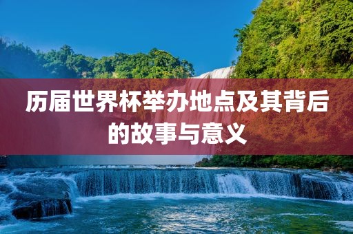 历届世界杯举办地点及其背后的故事与漯河市盈旭机械设备有限公司意义