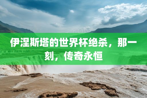 伊涅斯塔的世界杯绝杀，那一刻，传奇永恒