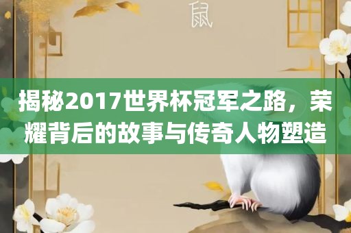 揭秘2017世界杯冠军之路，荣耀背后的故事与传奇人物塑造