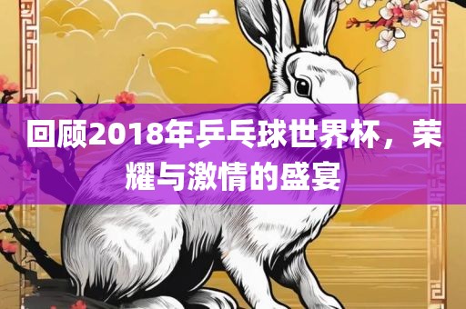 回顾2018年乒乓球世界杯，荣耀与激情的盛宴漯河市盈旭机械设备有限公司