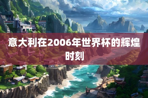 意大利在2006年世界杯的辉煌时刻