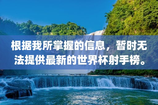 根据我所掌握的信息，暂时无法提供最新的世界杯射手榜。
