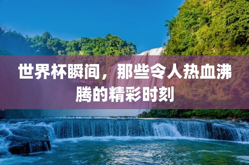 世界杯瞬间，那些令人热血沸腾的精彩时刻漯河市盈旭机械设备有限公司