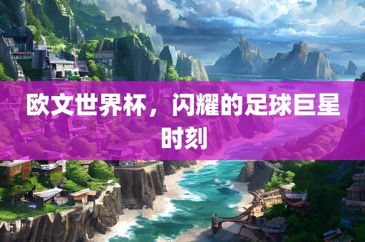 欧文世界杯，闪耀的足球巨星时刻漯河市盈旭机械设备有限公司