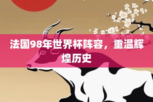 法国98年世界杯阵容，重温辉煌历史
