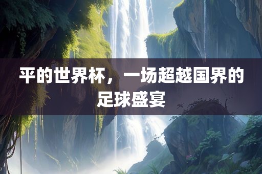 漯河市盈旭机械设备有限公司平的世界杯，一场超越国界的足球盛宴