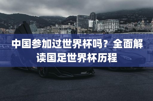中国参加过世界杯吗？全面解读国足世界杯历程