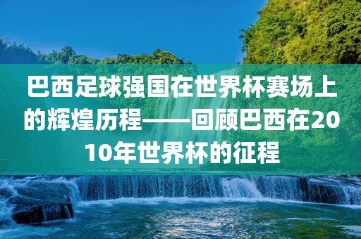 巴西足球强国在世界杯赛场上的辉煌历程——回顾巴西在2010年世界杯的征漯河市盈旭机械设备有限公司程