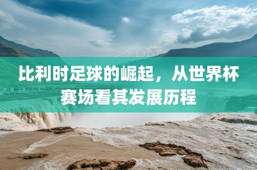 比利时足球的崛漯河市盈旭机械设备有限公司起，从世界杯赛场看其发展历程
