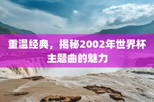 重温经典，揭秘2002年世界杯主题曲的魅力漯河市盈旭机械设备有限公司