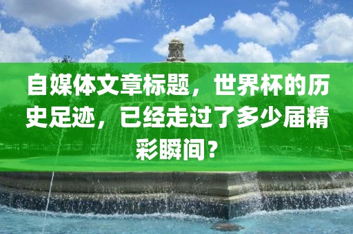 自媒体文章标题，世界杯的历史足迹，已经走过了多少届精彩瞬间？漯河市盈旭机械设备有限公司