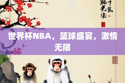 世界杯NBA，篮球盛宴，激情无限