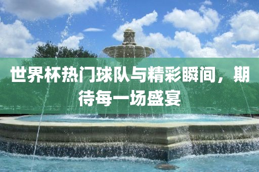 世界杯热门球队与精彩瞬间，期待每一场盛宴