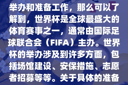 如果您是在询问关于世界杯的举办和准备工作，那么可以了解到，世界杯是全球最盛大的体育赛事之一，通常由国际足球联合会（FIFA）主办。世界杯的举办涉及到许多方面，包括场馆建设、安保措施、志愿者招募等等。关于具体的准备工作，可以参考以下几点