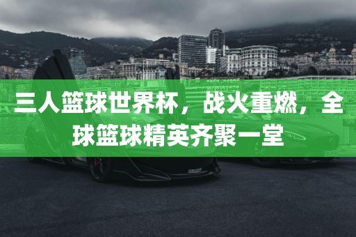 三人篮球世界杯，战火重燃，全球篮球精英齐聚一堂