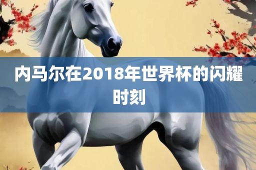 内马尔在2018年世界杯的闪耀时刻漯河市盈旭机械设备有限公司