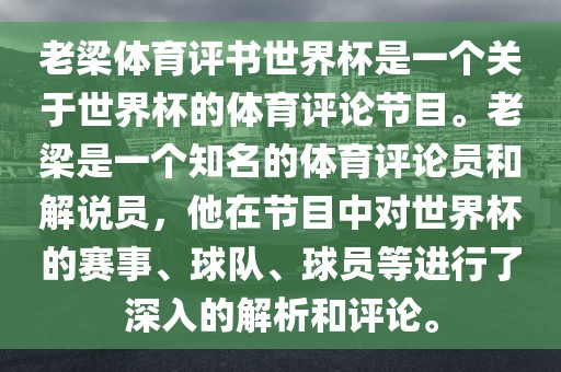 老梁体育评书世界杯是一个关于世界杯的体育评论节目。老梁是一个知名的体育评论员和解说员，他在节目中对世界杯的赛事、球队、球员等进行了深入的解析和评论。